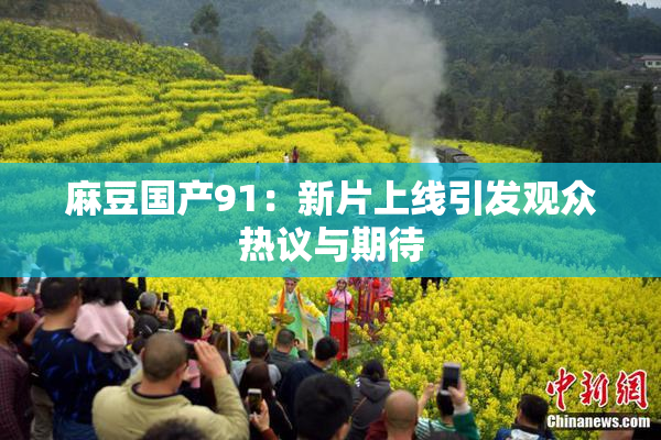 麻豆国产91：新片上线引发观众热议与期待