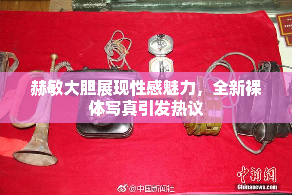 赫敏大胆展现性感魅力，全新裸体写真引发热议