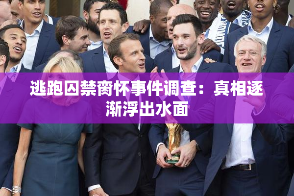 逃跑囚禁脔怀事件调查：真相逐渐浮出水面
