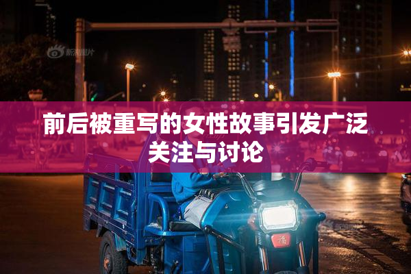 前后被重写的女性故事引发广泛关注与讨论