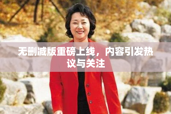 无删减版重磅上线，内容引发热议与关注