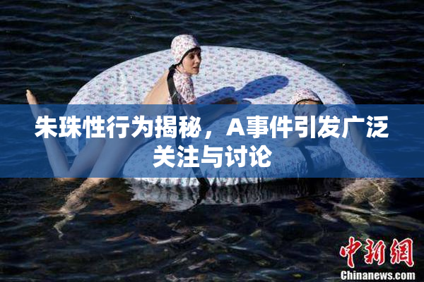 朱珠性行为揭秘，A事件引发广泛关注与讨论