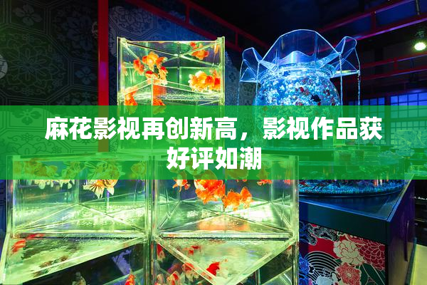 麻花影视再创新高，影视作品获好评如潮