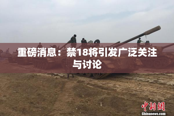 重磅消息：禁18将引发广泛关注与讨论