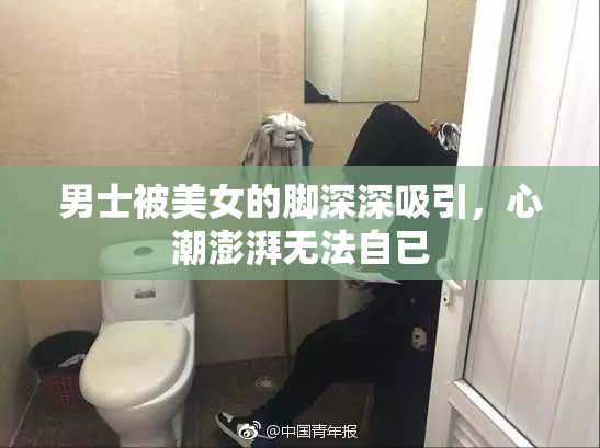 男士被美女的脚深深吸引，心潮澎湃无法自已