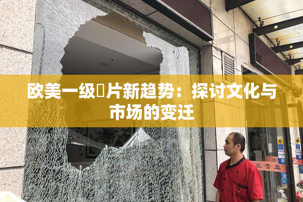 欧美一级婬片新趋势：探讨文化与市场的变迁