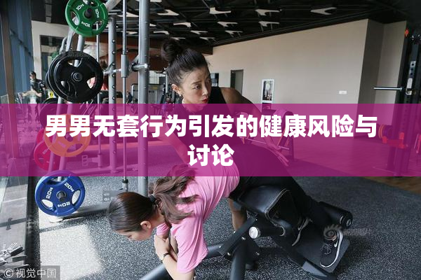 男男无套行为引发的健康风险与讨论