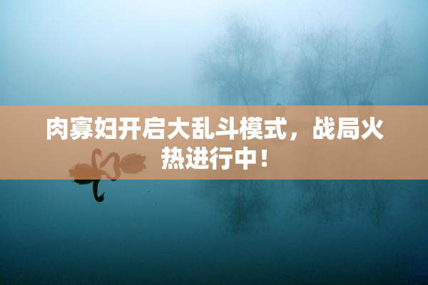 肉寡妇开启大乱斗模式，战局火热进行中！