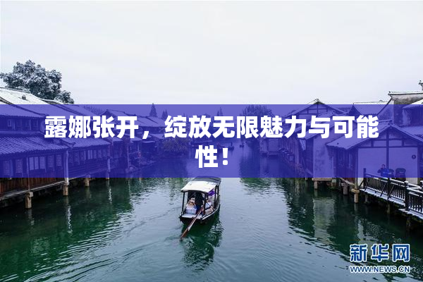 露娜张开，绽放无限魅力与可能性！