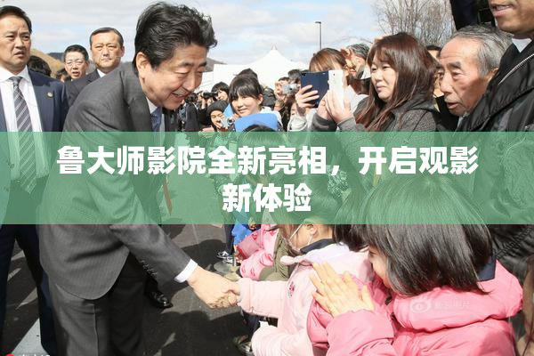 鲁大师影院全新亮相，开启观影新体验