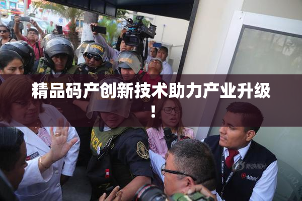 精品码产创新技术助力产业升级！