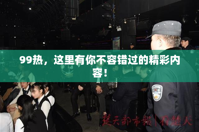 99热，这里有你不容错过的精彩内容！