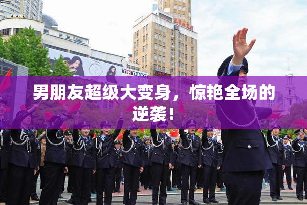 男朋友超级大变身，惊艳全场的逆袭！