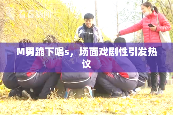 M男跪下喝s，场面戏剧性引发热议