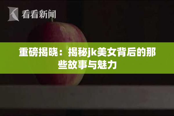 重磅揭晓：揭秘jk美女背后的那些故事与魅力
