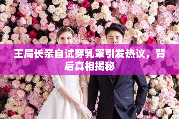 王局长亲自试穿乳罩引发热议，背后真相揭秘