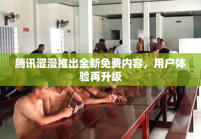 腾讯涩漫推出全新免费内容，用户体验再升级