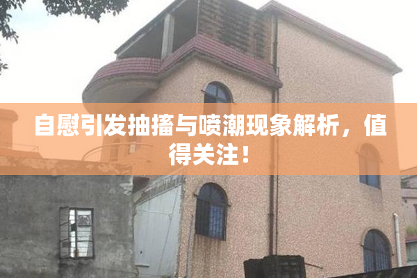 自慰引发抽搐与喷潮现象解析，值得关注！