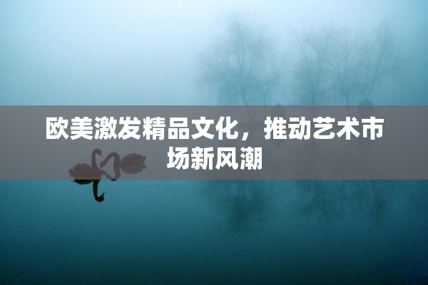 欧美激发精品文化，推动艺术市场新风潮