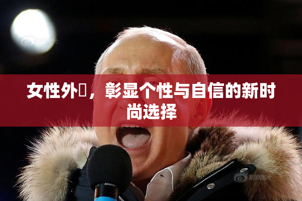 女性外夝，彰显个性与自信的新时尚选择