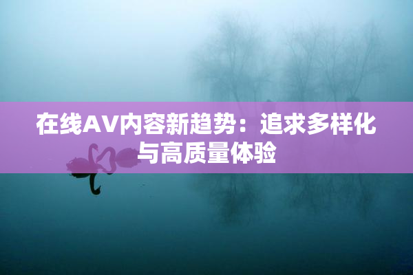 在线AV内容新趋势：追求多样化与高质量体验