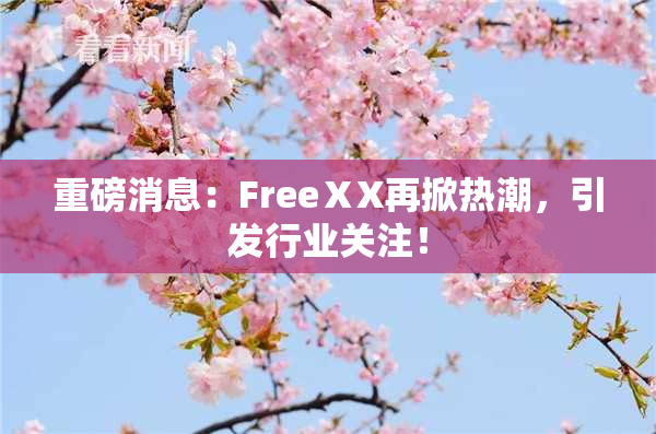 重磅消息：FreeⅩX再掀热潮，引发行业关注！