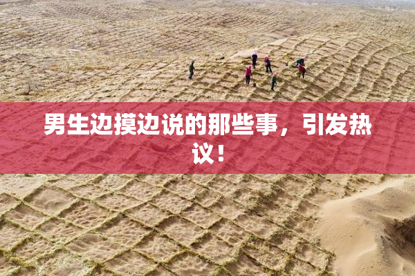 男生边摸边说的那些事，引发热议！