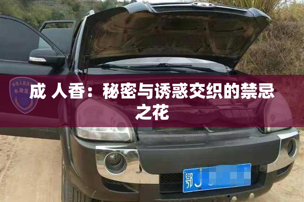 成 人香：秘密与诱惑交织的禁忌之花