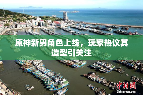 原神新男角色上线，玩家热议其造型引关注