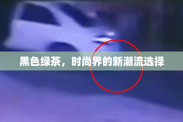 黑色绿茶，时尚界的新潮流选择