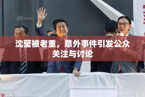 沈莹被老重，意外事件引发公众关注与讨论