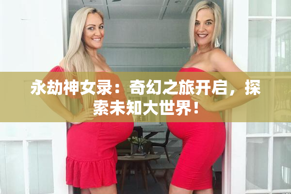 永劫神女录：奇幻之旅开启，探索未知大世界！