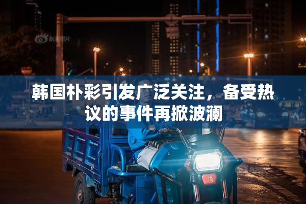 韩国朴彩引发广泛关注，备受热议的事件再掀波澜