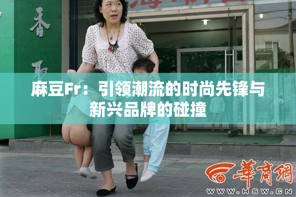 麻豆Fr：引领潮流的时尚先锋与新兴品牌的碰撞