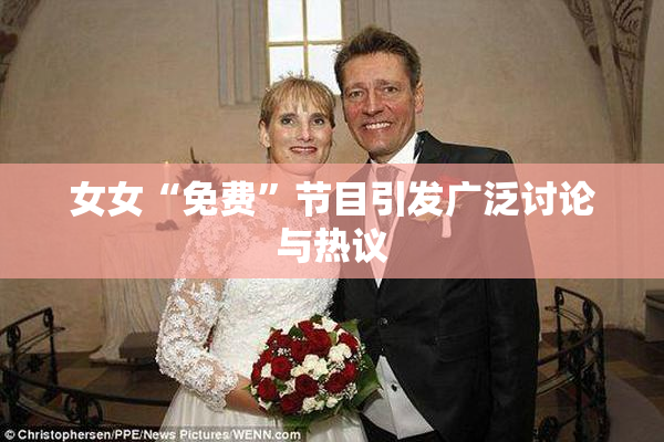 女女“免费”节目引发广泛讨论与热议