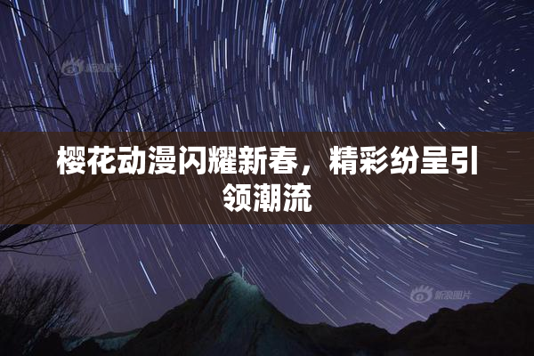 樱花动漫闪耀新春，精彩纷呈引领潮流