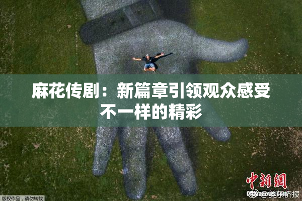 麻花传剧：新篇章引领观众感受不一样的精彩