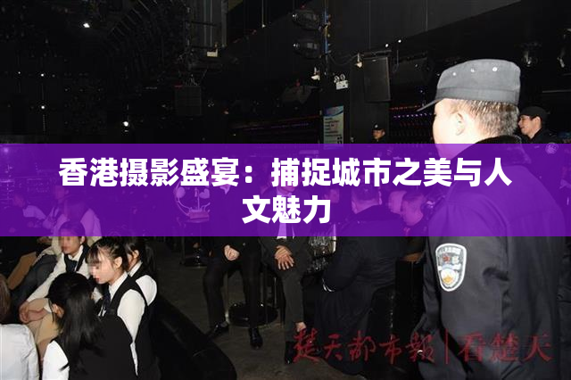 香港摄影盛宴：捕捉城市之美与人文魅力
