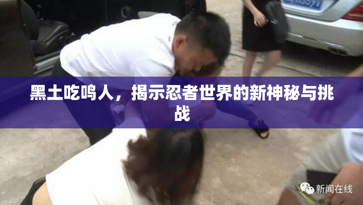 黑土吃鸣人，揭示忍者世界的新神秘与挑战