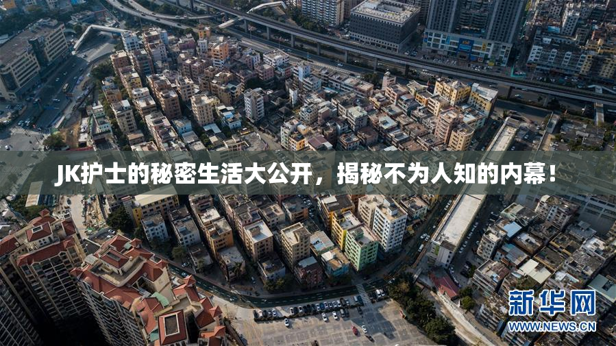 JK护士的秘密生活大公开，揭秘不为人知的内幕！