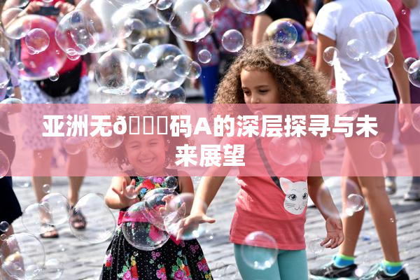 亚洲无🈚码A的深层探寻与未来展望