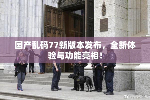 国产乱码77新版本发布，全新体验与功能亮相！