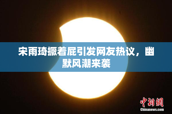 宋雨琦撅着屁引发网友热议，幽默风潮来袭