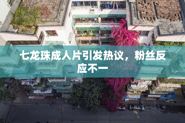 七龙珠成人片引发热议，粉丝反应不一