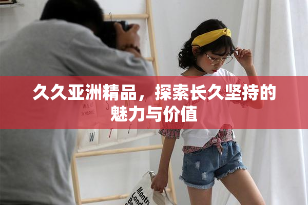 久久亚洲精品，探索长久坚持的魅力与价值