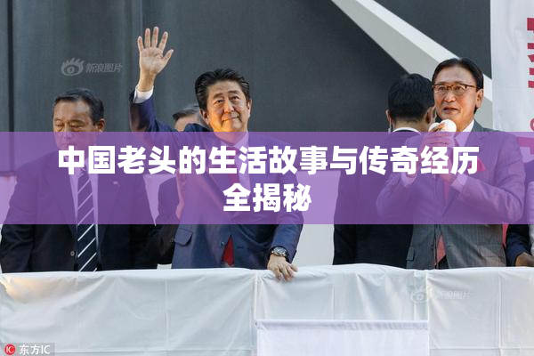 中国老头的生活故事与传奇经历全揭秘