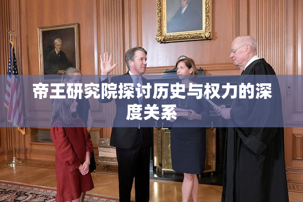 帝王研究院探讨历史与权力的深度关系