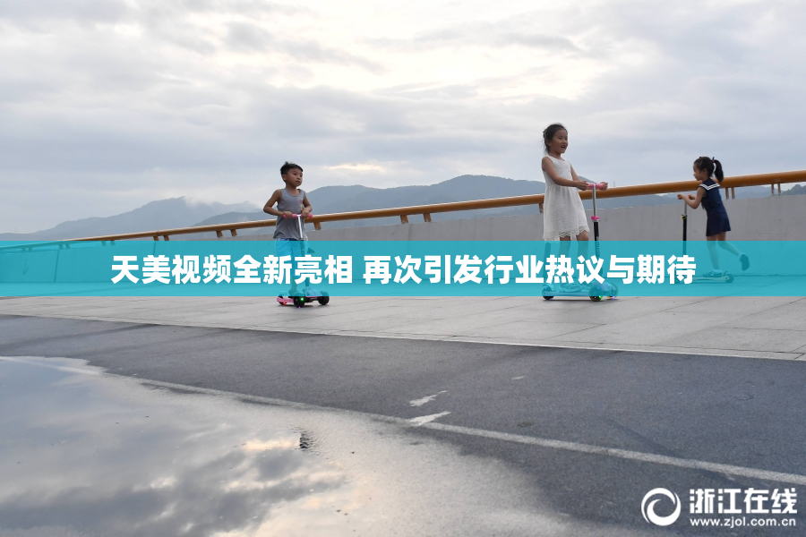 天美视频全新亮相 再次引发行业热议与期待