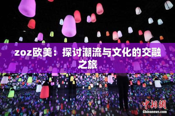 zoz欧美：探讨潮流与文化的交融之旅