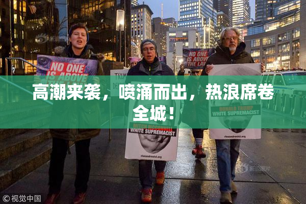 高潮来袭，喷涌而出，热浪席卷全城！
